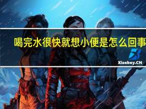 喝完水很快就想小便是怎么回事女（喝完水很快就想小便）