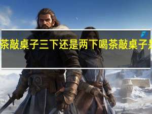 喝茶敲桌子三下还是两下 喝茶敲桌子是几下呢