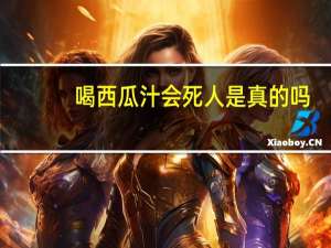 喝西瓜汁会死人是真的吗