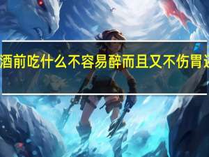 喝酒前吃什么不容易醉而且又不伤胃还不头晕（喝酒前吃什么不容易醉而且又不伤胃）