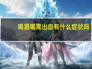 喝酒喝胃出血有什么症状吗（喝酒喝胃出血有什么症状）