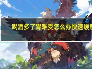 喝酒多了胃难受怎么办快速缓解（喝酒多了胃难受怎么办）