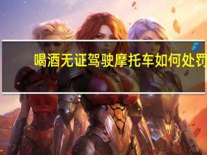 喝酒无证驾驶摩托车如何处罚