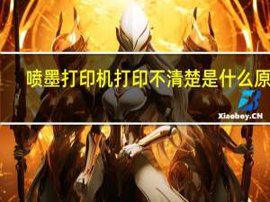 喷墨打印机打印不清楚是什么原因（喷墨打印机打印不清楚）
