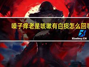 嗓子痒老是咳嗽有白痰怎么回事（嗓子痒老是咳嗽有白痰怎么回事）