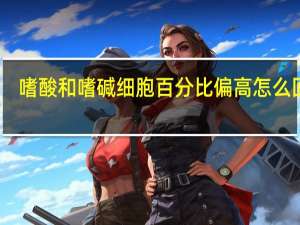 嗜酸和嗜碱细胞百分比偏高怎么回事（嗜碱细胞百分比偏高怎么回事）