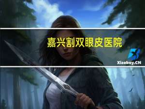 嘉兴割双眼皮医院？嘉兴哪个医院做双眼皮最好