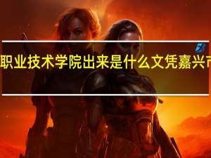 嘉兴南洋职业技术学院出来是什么文凭 嘉兴市职业技术学院