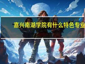 嘉兴南湖学院有什么特色专业，专业排名如何