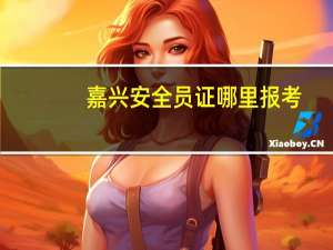 嘉兴安全员证哪里报考