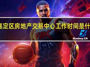 嘉定区房地产交易中心工作时间是什么时候