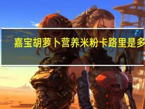 嘉宝 胡萝卜营养米粉卡路里是多少