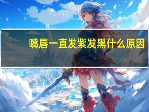 嘴唇一直发紫发黑什么原因（嘴唇为什么发紫发黑）