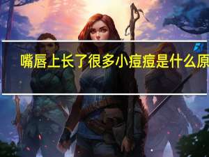 嘴唇上长了很多小痘痘是什么原因