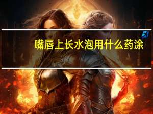 嘴唇上长水泡用什么药涂（嘴唇上长水泡用什么药）