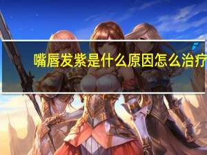 嘴唇发紫是什么原因怎么治疗（嘴唇发紫是什么原因）