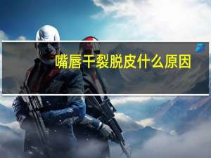 嘴唇干裂脱皮什么原因（嘴唇干裂脱皮什么原因）