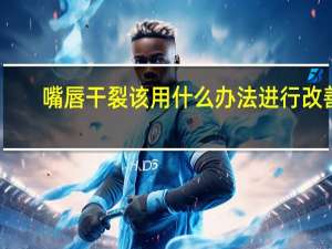 嘴唇干裂该用什么办法进行改善？