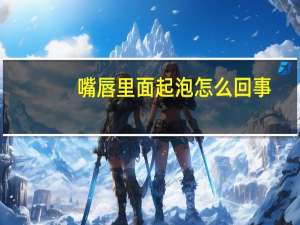 嘴唇里面起泡怎么回事（嘴唇里面起泡）