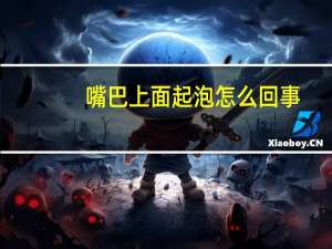 嘴巴上面起泡怎么回事（嘴巴里面起泡怎么回事）