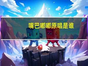 嘴巴嘟嘟原唱是谁,嘴巴嘟嘟歌词是什么意思 你说嘴巴嘟嘟是什么歌