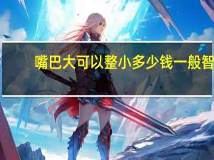 嘴巴大可以整小多少钱 一般智齿拔牙要多少钱的