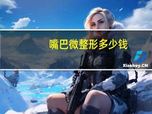 嘴巴微整形多少钱，整容大概需要多少钱