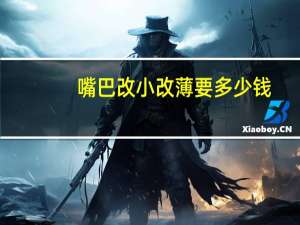 嘴巴改小改薄要多少钱，嘴巴薄怎么整