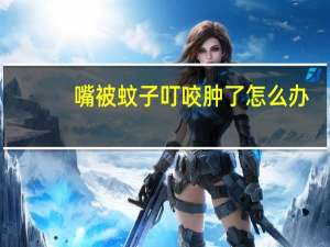 嘴被蚊子叮咬肿了怎么办（嘴被蚊子咬肿了怎么办）