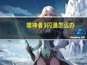噬神者3闪退怎么办（噬神者3闪退解决办法）