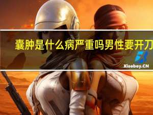 囊肿是什么病严重吗男性要开刀吗（囊肿是什么病严重吗）