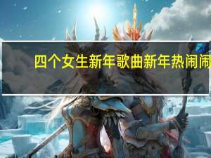 四个女生新年歌曲新年热闹闹（四个女生新年歌）
