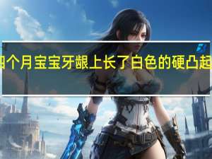 四个月宝宝牙龈上长了白色的硬凸起是什么（牙龈上长了白色的硬凸起是什么）