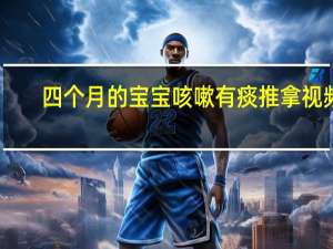 四个月的宝宝咳嗽有痰推拿视频（四个月的宝宝咳嗽有痰怎么办）
