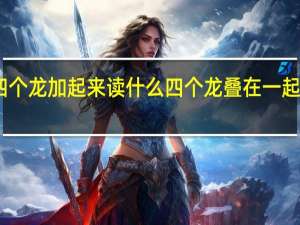 四个龙加起来读什么 四个龙叠在一起念什么
