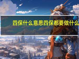四保什么意思 四保都要做什么