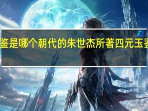 四元玉鉴是哪个朝代的朱世杰所著 四元玉鉴是哪个朝代