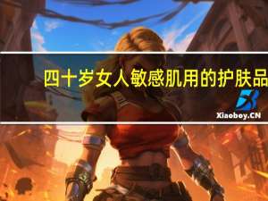 四十岁女人敏感肌用的护肤品（四十岁）