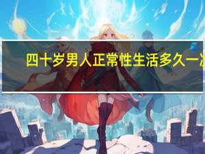 四十岁男人正常性生活多久一次（四十岁男人性生活多久一次合适）