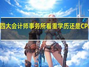 四大会计师事务所看重学历还是 CPA 证书
