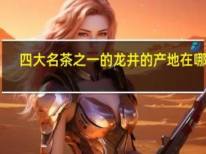 四大名茶之一的龙井的产地在哪里