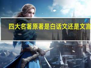 四大名著原著是白话文还是文言文