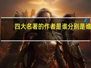 四大名著的作者是谁分别是谁（四大名著的作者是谁）