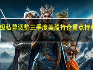 四大百亿元级私募调整三季度美股持仓 重点持有科技股和消费股