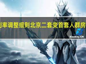 四大行宣布存量房贷利率调整细则 北京二套变首套人群房贷利率最多有望降50个基点