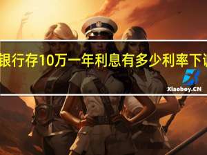 四大银行存10万一年利息有多少 利率下调趋势解析