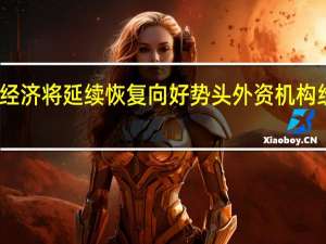四季度中国经济将延续恢复向好势头 外资机构纷纷上调增长预期