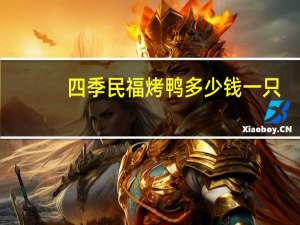 四季民福烤鸭多少钱一只（北京全聚德烤鸭多少钱一只）