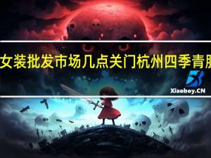 四季青女装批发市场几点关门 杭州四季青服装批发市场