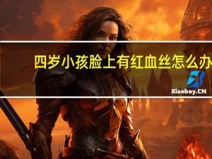 四岁小孩脸上有红血丝怎么办（脸上有红血丝怎么办）